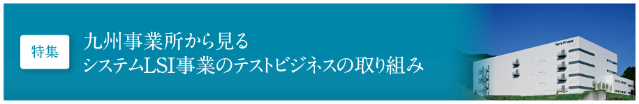 九州事業所から見るシステムLSI事業のテストビジネスの取り組み