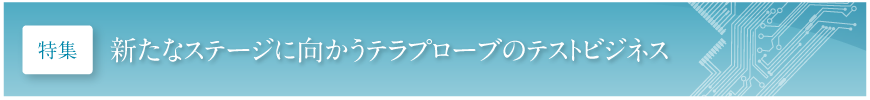 新たなステージに向かうテラプローブのテストビジネス